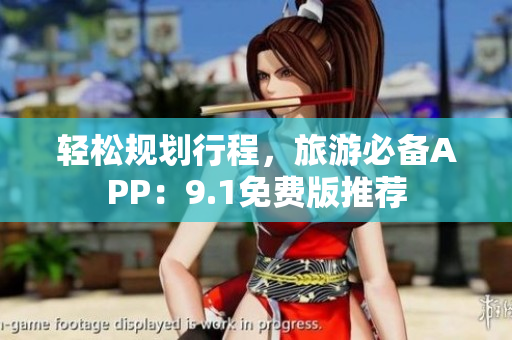 轻松规划行程，旅游必备APP：9.1免费版推荐