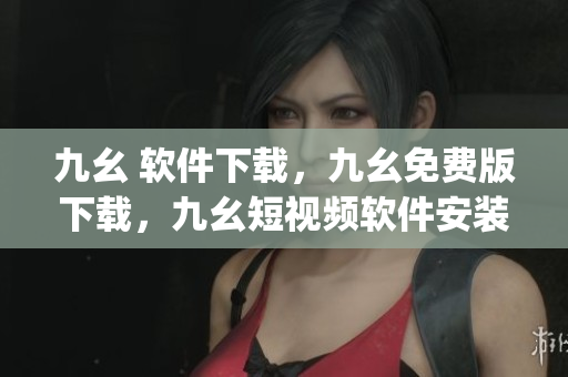 九幺 软件下载，九幺免费版下载，九幺短视频软件安装免费版，九幺破解下载键接，九幺软件下载安装----jze4xV4BVtSn