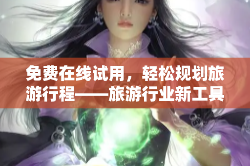 免费在线试用，轻松规划旅游行程——旅游行业新工具