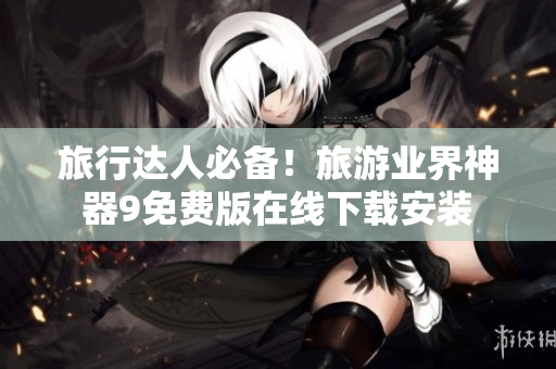 旅行达人必备！旅游业界神器9免费版在线下载安装