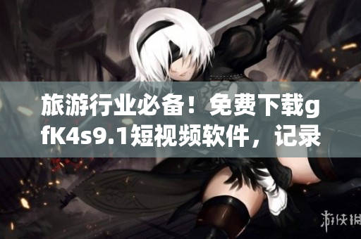 旅游行业必备！免费下载gfK4s9.1短视频软件，记录美好瞬间