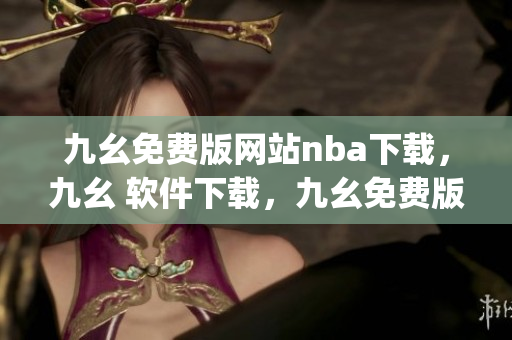 九幺免费版网站nba下载，九幺 软件下载，九幺免费版下载，九幺短视频软件安装免费版，九幺破解下载键接----SbaXXibqKkbx
