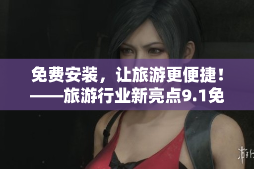 免费安装，让旅游更便捷！——旅游行业新亮点9.1免费版在线下载