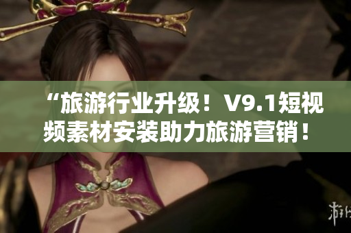 “旅游行业升级！V9.1短视频素材安装助力旅游营销！”