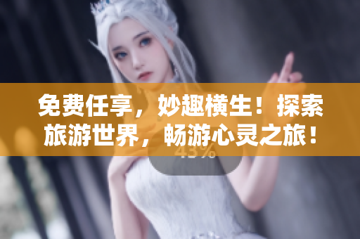 免费任享，妙趣横生！探索旅游世界，畅游心灵之旅！