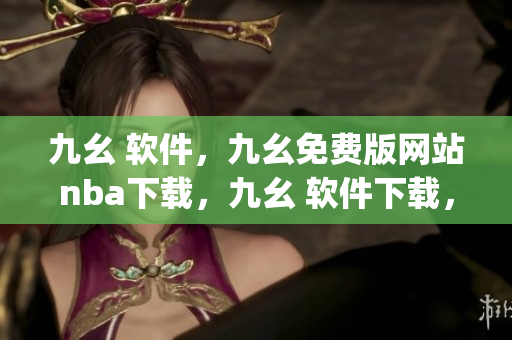 九幺 软件，九幺免费版网站nba下载，九幺 软件下载，九幺免费版下载，九幺短视频软件安装免费版----frEqcecKGO3H