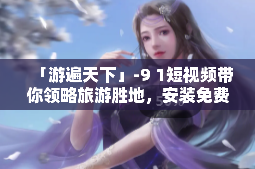 「游遍天下」-9 1短视频带你领略旅游胜地，安装免费版！