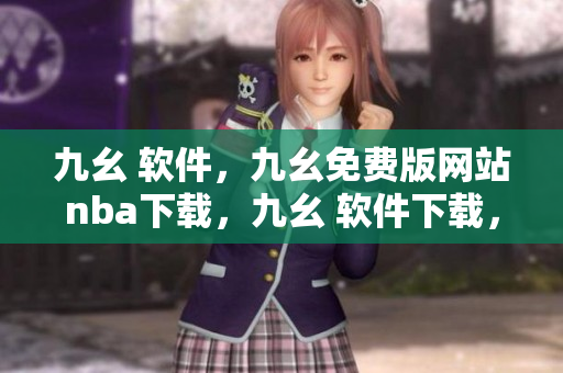 九幺 软件，九幺免费版网站nba下载，九幺 软件下载，九幺免费版下载，九幺短视频软件安装免费版----FsmZiBBFSew3
