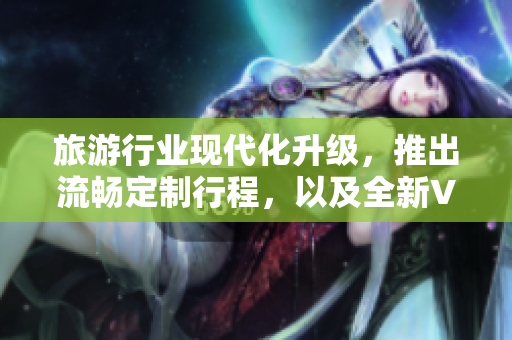 旅游行业现代化升级，推出流畅定制行程，以及全新Vim9引擎支持。