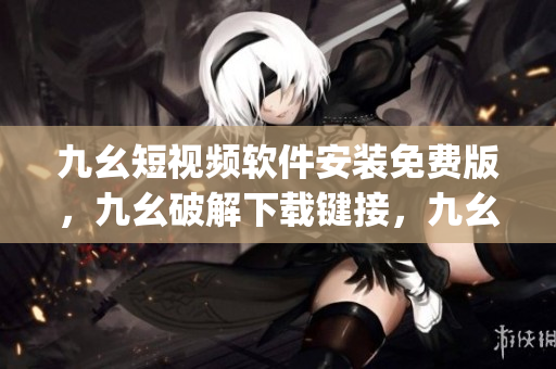 九幺短视频软件安装免费版，九幺破解下载键接，九幺软件下载安装，九幺下载，九幺免费版下载安装----vvGUAeP4qgrG