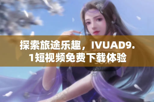 探索旅途乐趣，IVUAD9.1短视频免费下载体验