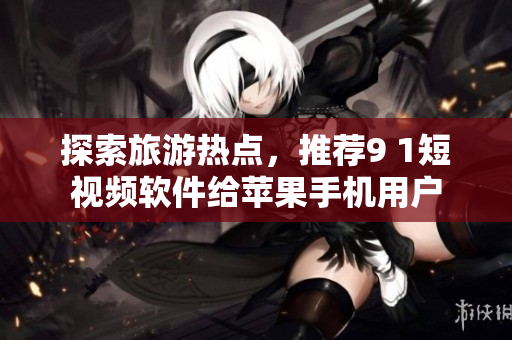 探索旅游热点，推荐9 1短视频软件给苹果手机用户