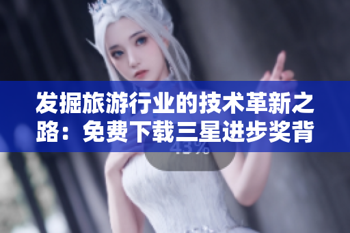 发掘旅游行业的技术革新之路：免费下载三星进步奖背后的探索之旅
