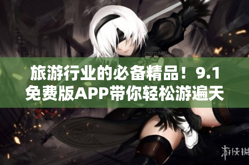 旅游行业的必备精品！9.1免费版APP带你轻松游遍天下