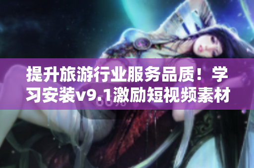 提升旅游行业服务品质！学习安装v9.1激励短视频素材
