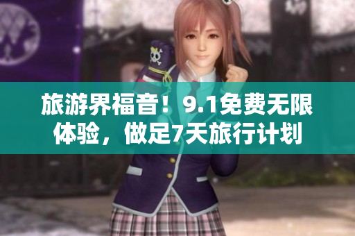 旅游界福音！9.1免费无限体验，做足7天旅行计划