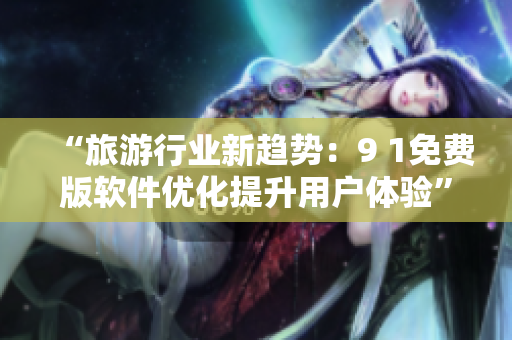 “旅游行业新趋势：9 1免费版软件优化提升用户体验”