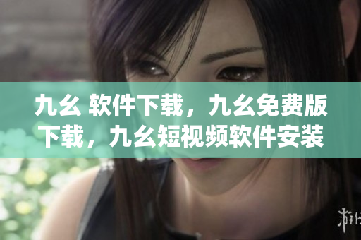 九幺 软件下载，九幺免费版下载，九幺短视频软件安装免费版，九幺破解下载键接，九幺软件下载安装----b5vFzq3dgdAl