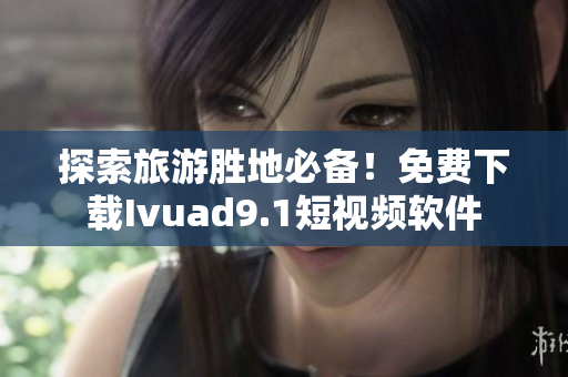 探索旅游胜地必备！免费下载Ivuad9.1短视频软件