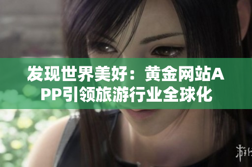 发现世界美好：黄金网站APP引领旅游行业全球化