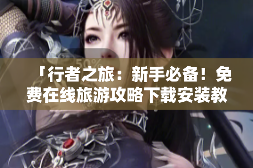 「行者之旅：新手必备！免费在线旅游攻略下载安装教程」