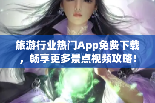 旅游行业热门App免费下载，畅享更多景点视频攻略！