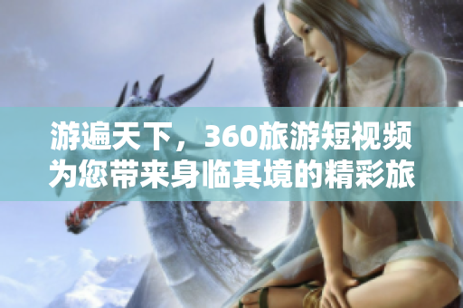 游遍天下，360旅游短视频为您带来身临其境的精彩旅程