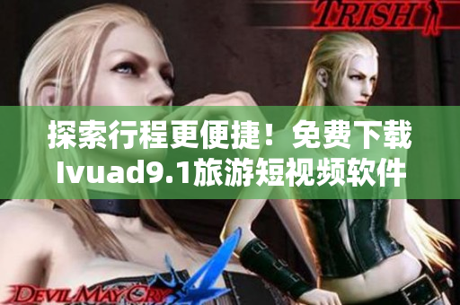 探索行程更便捷！免费下载Ivuad9.1旅游短视频软件