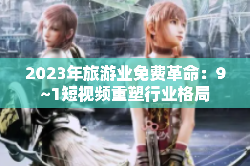 2023年旅游业免费革命：9~1短视频重塑行业格局