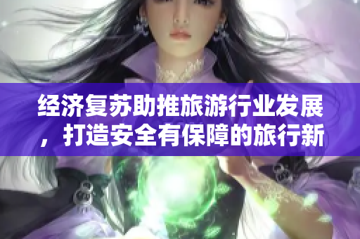 经济复苏助推旅游行业发展，打造安全有保障的旅行新体验