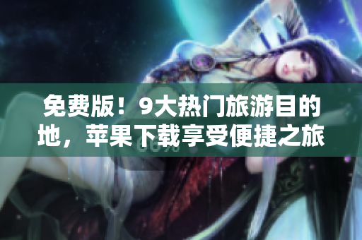 免费版！9大热门旅游目的地，苹果下载享受便捷之旅