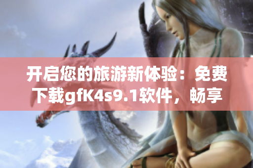 开启您的旅游新体验：免费下载gfK4s9.1软件，畅享短视频分享之旅！