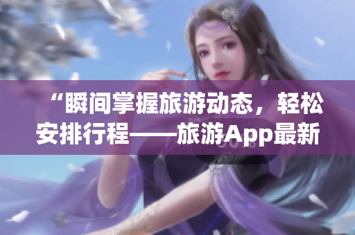 “瞬间掌握旅游动态，轻松安排行程——旅游App最新版发布”