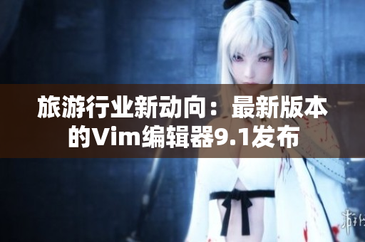 旅游行业新动向：最新版本的Vim编辑器9.1发布