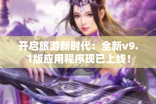 开启旅游新时代：全新v9.1版应用程序现已上线！