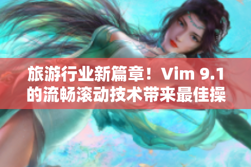 旅游行业新篇章！Vim 9.1的流畅滚动技术带来最佳操作体验！