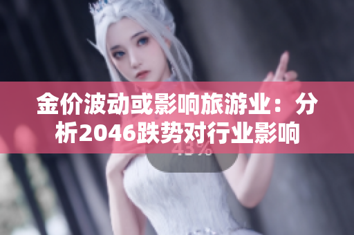 金价波动或影响旅游业：分析2046跌势对行业影响