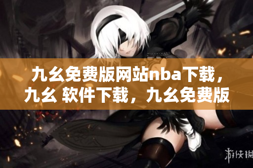 九幺免费版网站nba下载，九幺 软件下载，九幺免费版下载，九幺短视频软件安装免费版，九幺破解下载键接----b2OUONMSV0QS