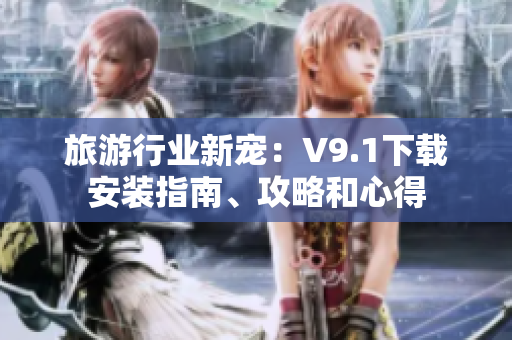 旅游行业新宠：V9.1下载安装指南、攻略和心得