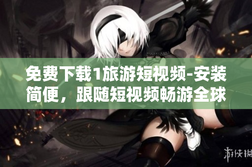 免费下载1旅游短视频-安装简便，跟随短视频畅游全球