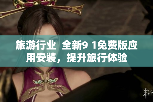 旅游行业  全新9 1免费版应用安装，提升旅行体验