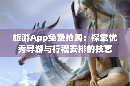 旅游App免费抢购：探索优秀导游与行程安排的技艺