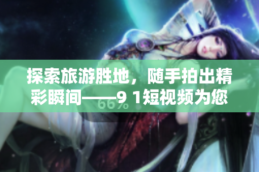探索旅游胜地，随手拍出精彩瞬间——9 1短视频为您打造最佳旅游记忆