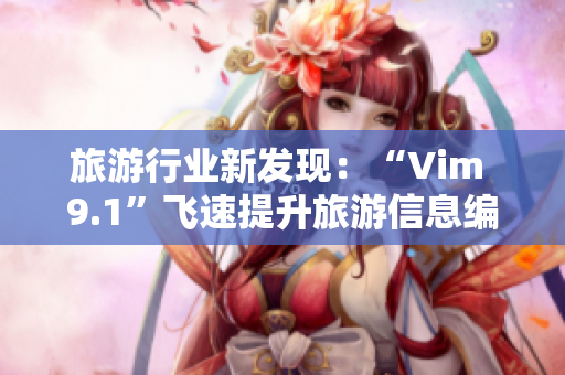 旅游行业新发现：“Vim 9.1”飞速提升旅游信息编辑工作效率！