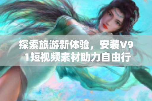 探索旅游新体验，安装V9 1短视频素材助力自由行