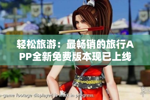 轻松旅游：最畅销的旅行APP全新免费版本现已上线