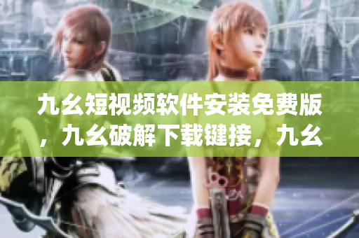 九幺短视频软件安装免费版，九幺破解下载键接，九幺软件下载安装，九幺下载，九幺免费版下载安装----He8dGzZnjInN