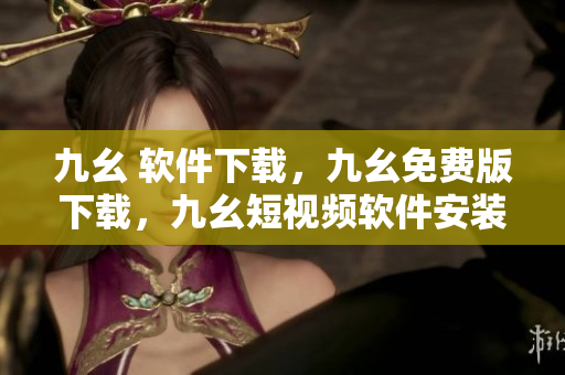 九幺 软件下载，九幺免费版下载，九幺短视频软件安装免费版，九幺破解下载键接，九幺软件下载安装----n74AzFl8inxD