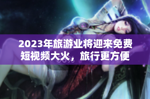 2023年旅游业将迎来免费短视频大火，旅行更方便