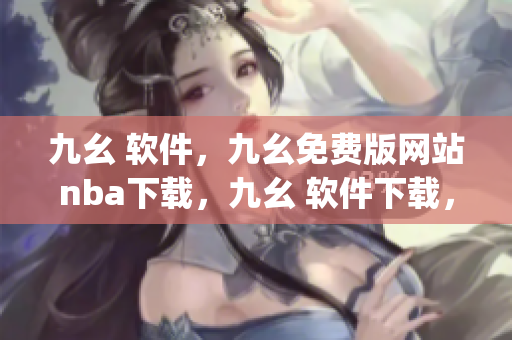 九幺 软件，九幺免费版网站nba下载，九幺 软件下载，九幺免费版下载，九幺短视频软件安装免费版----RVnFpp3WcHBF